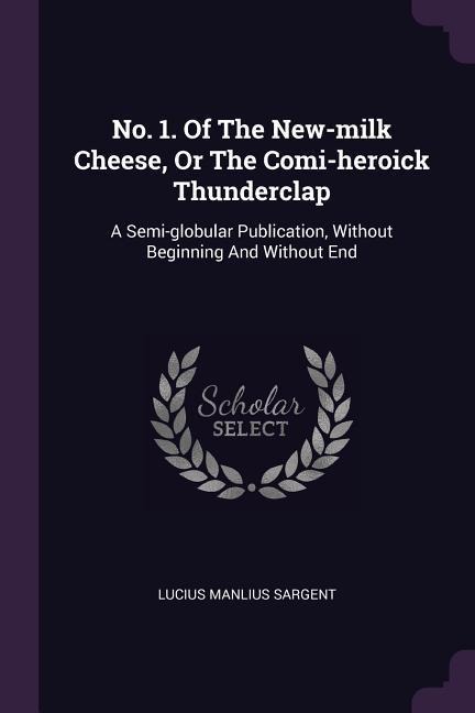 No. 1. Of The New-milk Cheese, Or The Comi-heroick Thunderclap: A Semi-globular Publication, Without Beginning And Without End