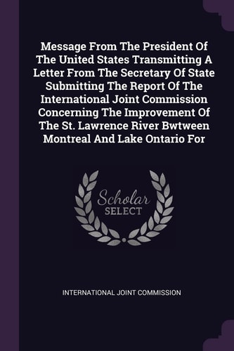 Message From The President Of The United States Transmitting A Letter From The Secretary Of State Submitting The Report Of The International Joint Commission Concerning The Improvement Of The St. Lawrence River Bwtween Montreal And Lake Ontario For