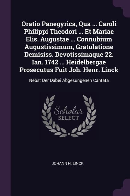 Oratio Panegyrica, Qua ... Caroli Philippi Theodori ... Et Mariae Elis. Augustae ... Connubium Augustissimum, Gratulatione Demisiss. Devotissimaque 22. Ian. 1742 ... Heidelbergae Prosecutus Fuit Joh. Henr. Linck: Nebst Der Dabei Abgesungenen Cantata
