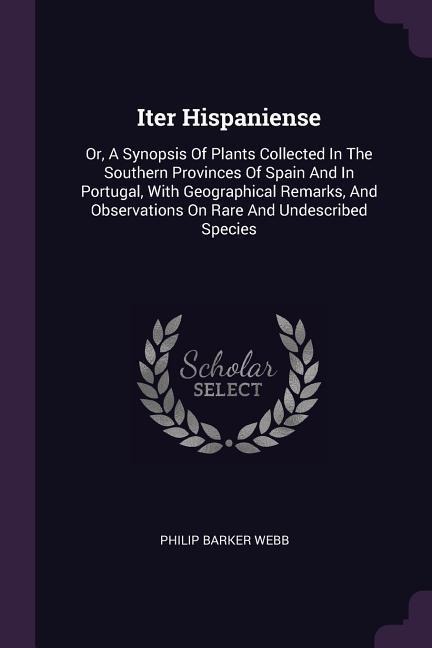 Iter Hispaniense: Or, A Synopsis Of Plants Collected In The Southern Provinces Of Spain And In Portugal, With Geographical Remarks, And Observations On Rare And Undescribed Species