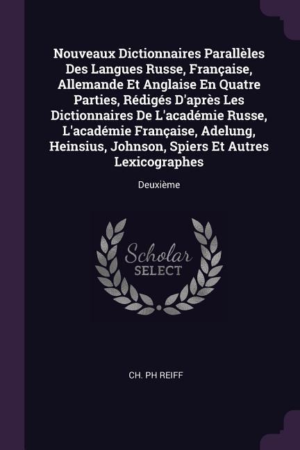 Nouveaux Dictionnaires Parallèles Des Langues Russe, Française, Allemande Et Anglaise En Quatre Parties, Rédigés Daprès Les Dictionnaires De Lacadémie Russe, Lacadémie Française, Adelung, Heinsius, Johnson, Spiers Et Autres Lexicographes: Deuxième