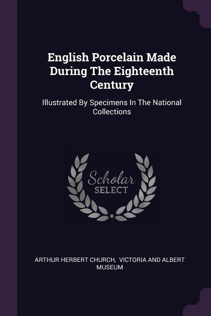 English Porcelain Made During The Eighteenth Century: Illustrated By Specimens In The National Collections