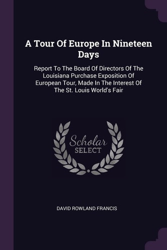 A Tour Of Europe In Nineteen Days Report To The Board Of Directors Of The Louisiana Purchase Exposition Of European Tour, Made In The Interest Of The St. Louis World's Fair