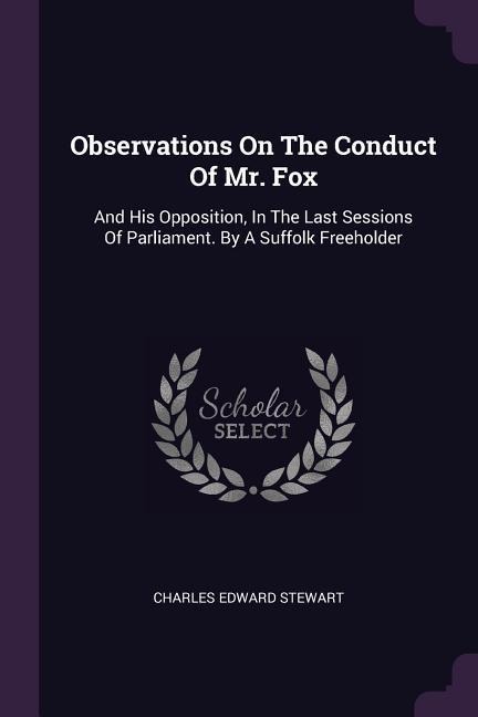 Observations On The Conduct Of Mr. Fox: And His Opposition, In The Last Sessions Of Parliament. By A Suffolk Freeholder