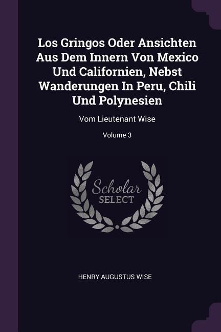 Los Gringos Oder Ansichten Aus Dem Innern Von Mexico Und Californien, Nebst Wanderungen In Peru, Chili Und Polynesien: Vom Lieutenant Wise; Volume 3