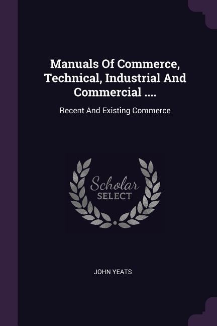Manuals Of Commerce, Technical, Industrial And Commercial ....: Recent And Existing Commerce