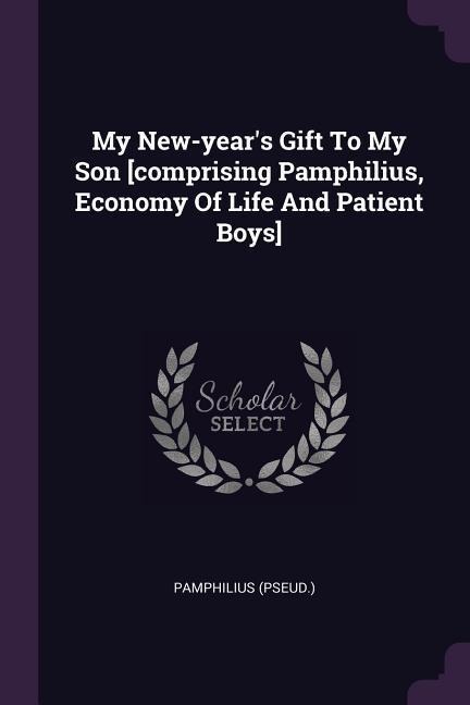 My New-years Gift To My Son [comprising Pamphilius, Economy Of Life And Patient Boys]