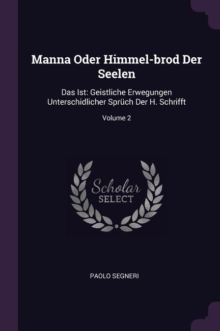 Manna Oder Himmel-brod Der Seelen: Das Ist: Geistliche Erwegungen Unterschidlicher Sprüch Der H. Schrifft; Volume 2