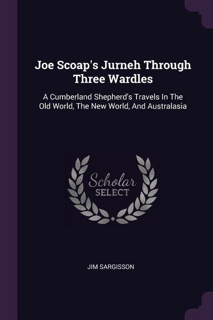 Joe Scoaps Jurneh Through Three Wardles: A Cumberland Shepherds Travels In The Old World, The New World, And Australasia