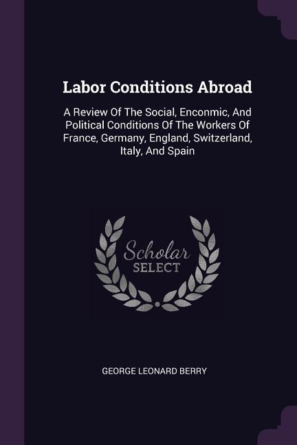 Labor Conditions Abroad: A Review Of The Social, Enconmic, And Political Conditions Of The Workers Of France, Germany, England, Switzerland, Italy, And Spain