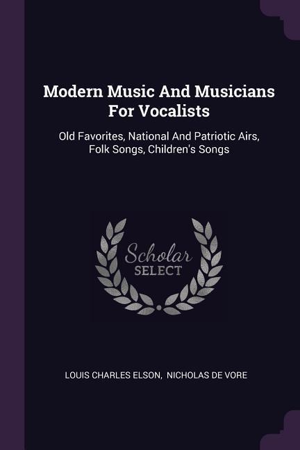 Modern Music And Musicians For Vocalists: Old Favorites, National And Patriotic Airs, Folk Songs, Childrens Songs