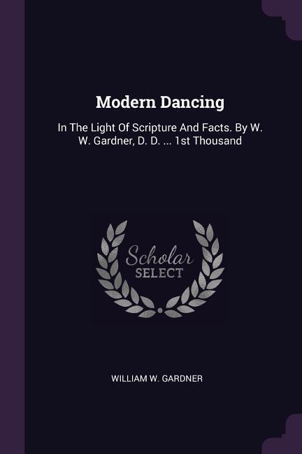 Modern Dancing: In The Light Of Scripture And Facts. By W. W. Gardner, D. D. ... 1st Thousand