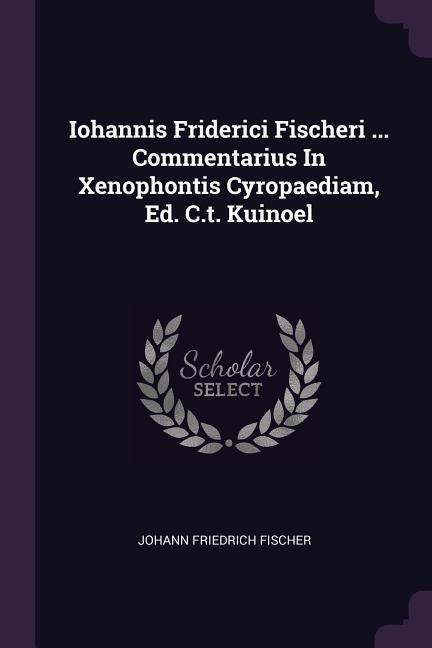 Iohannis Friderici Fischeri ... Commentarius In Xenophontis Cyropaediam, Ed. C.t. Kuinoel