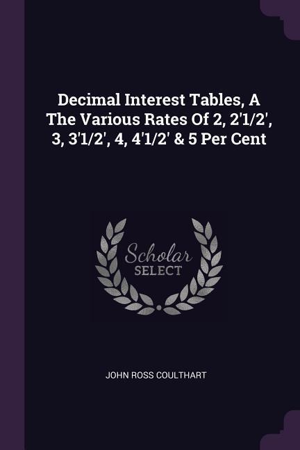 Decimal Interest Tables, A The Various Rates Of 2, 21/2, 3, 31/2, 4, 41/2 & 5 Per Cent