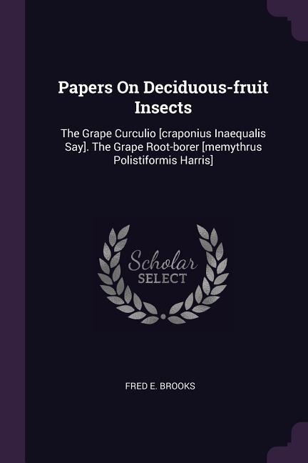 Papers On Deciduous-fruit Insects: The Grape Curculio [craponius Inaequalis Say]. The Grape Root-borer [memythrus Polistiformis Harris]