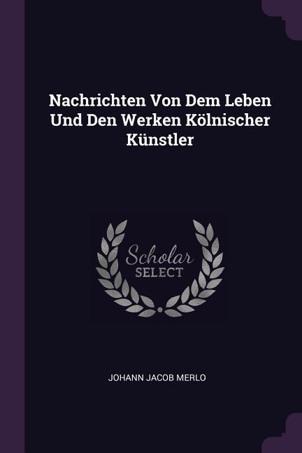 Nachrichten Von Dem Leben Und Den Werken Kölnischer Künstler