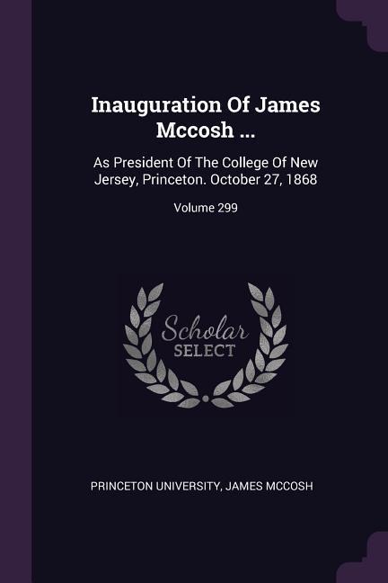 Inauguration Of James Mccosh ...: As President Of The College Of New Jersey, Princeton. October 27, 1868; Volume 299