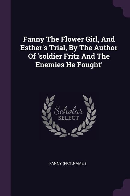 Fanny The Flower Girl, And Esthers Trial, By The Author Of soldier Fritz And The Enemies He Fought