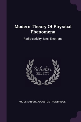 Modern Theory Of Physical Phenomena Radio-activity, Ions, Electrons