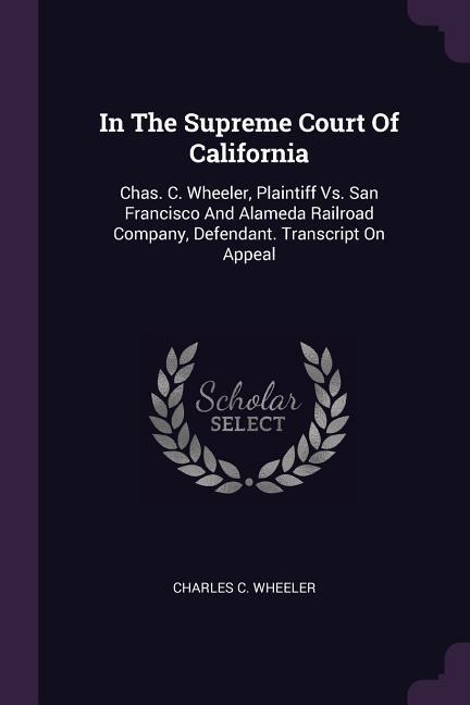 In The Supreme Court Of California: Chas. C. Wheeler, Plaintiff Vs. San Francisco And Alameda Railroad Company, Defendant. Transcript On Appeal