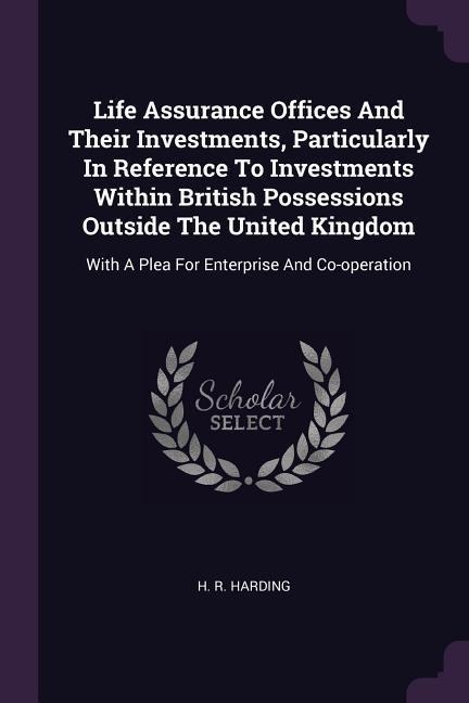 Life Assurance Offices And Their Investments, Particularly In Reference To Investments Within British Possessions Outside The United Kingdom: With A Plea For Enterprise And Co-operation