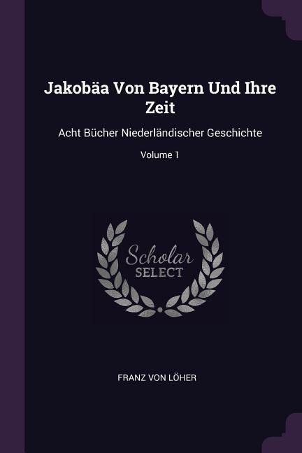 Jakobäa Von Bayern Und Ihre Zeit: Acht Bücher Niederländischer Geschichte; Volume 1
