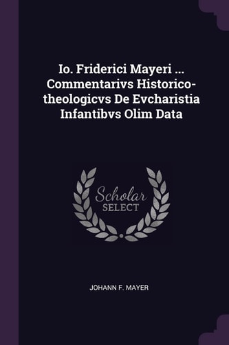 Io. Friderici Mayeri ... Commentarivs Historico-Theologicvs de Evcharistia Infantibvs Olim Data