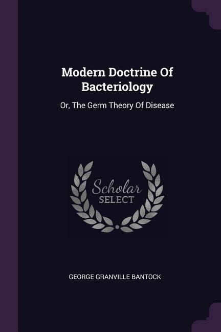 Modern Doctrine Of Bacteriology: Or, The Germ Theory Of Disease