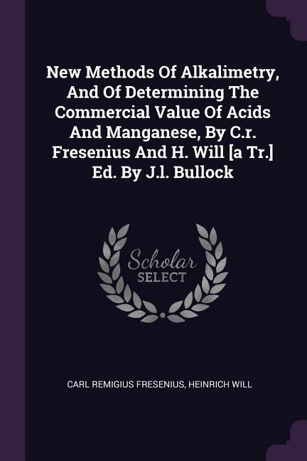 New Methods Of Alkalimetry, And Of Determining The Commercial Value Of Acids And Manganese, By C.r. Fresenius And H. Will [a Tr.] Ed. By J.l. Bullock