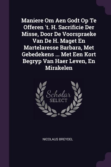Maniere Om Aen Godt Op Te Offeren t. H. Sacrificie Der Misse, Door De Voorspraeke Van De H. Maget En Martelaresse Barbara, Met Gebedekens ... Met Een Kort Begryp Van Haer Leven, En Mirakelen