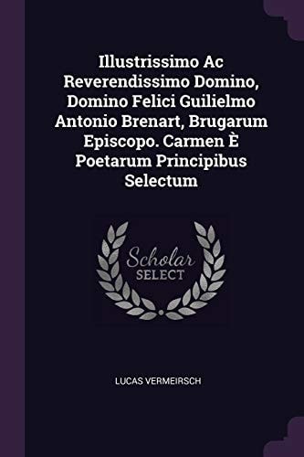 Illustrissimo Ac Reverendissimo Domino, Domino Felici Guilielmo Antonio Brenart, Brugarum Episcopo. Carmen È Poetarum Principibus Selectum