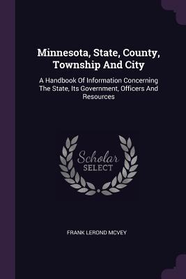 Minnesota, State, County, Township And City: A Handbook Of Information Concerning The State, Its Government, Officers And Resources