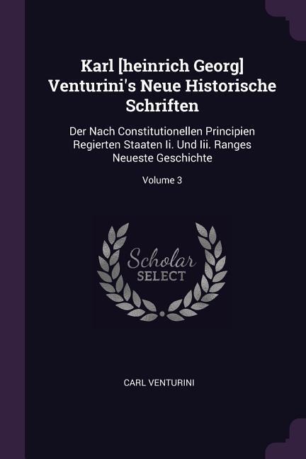 Karl [heinrich Georg] Venturinis Neue Historische Schriften: Der Nach Constitutionellen Principien Regierten Staaten Ii. Und Iii. Ranges Neueste Geschichte; Volume 3