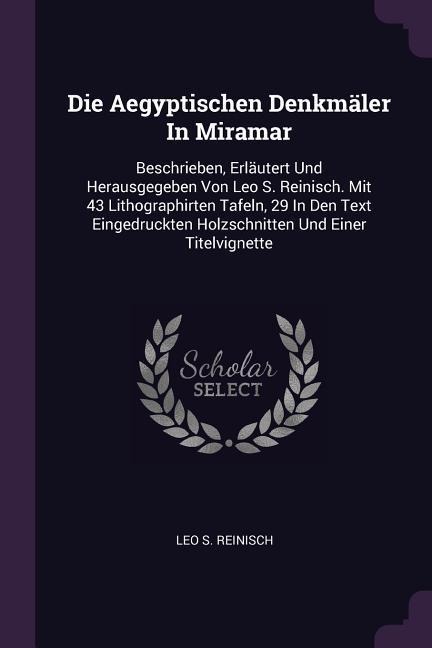 Die Aegyptischen Denkmäler In Miramar: Beschrieben, Erläutert Und Herausgegeben Von Leo S. Reinisch. Mit 43 Lithographirten Tafeln, 29 In Den Text Eingedruckten Holzschnitten Und Einer Titelvignette