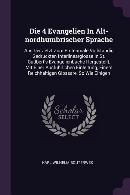 Die 4 Evangelien In Alt-nordhumbrischer Sprache: Aus Der Jetzt Zum Erstenmale Vollstandig Gedruckten Interlinearglosse In St. Cudberts Evangelienbuche Hergestellt, Mit Einer Ausführlichen Einleitung, Einem Reichhaltigen Glossare, So Wie Einigen