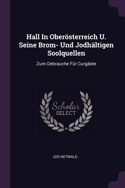 Hall In Oberösterreich U. Seine Brom- Und Jodhältigen Soolquellen: Zum Gebrauche Für Curgäste
