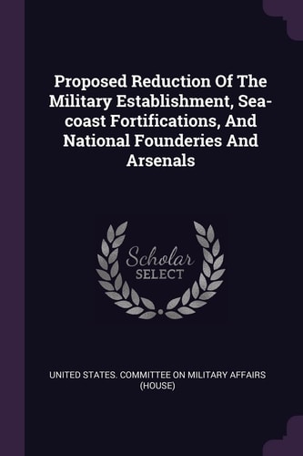 Proposed Reduction Of The Military Establishment, Sea-coast Fortifications, And National Founderies And Arsenals