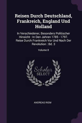 Reisen Durch Deutschland, Frankreich, England Und Holland In Verschiedener, Besonders Politischer Hinsicht: In Den Jahren 1785 - 1797. Reise Durch Frankreich Vor Und Nach Der Revolution: Bd. 3; Volume 8