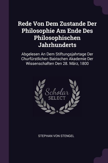 Rede Von Dem Zustande Der Philosophie Am Ende Des Philosophischen Jahrhunderts: Abgelesen An Dem Stiftungsjahrtage Der Churfürstlichen Bairischen Akademie Der Wissenschaften Den 28. März, 1800