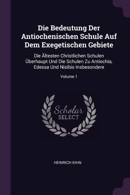 Die Bedeutung Der Antiochenischen Schule Auf Dem Exegetischen Gebiete: Die Ältesten Christlichen Schulen Überhaupt Und Die Schulen Zu Antiochia, Edessa Und Nisibis Insbesondere; Volume 1