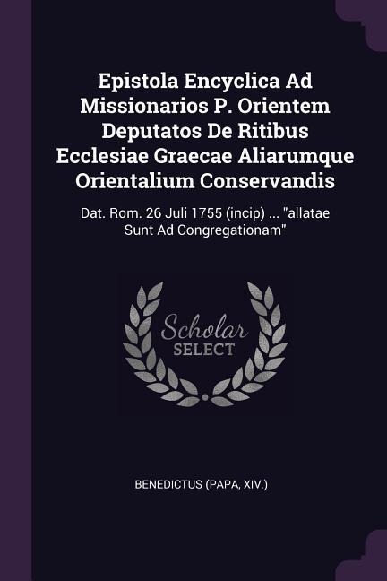 Epistola Encyclica Ad Missionarios P. Orientem Deputatos De Ritibus Ecclesiae Graecae Aliarumque Orientalium Conservandis: Dat. Rom. 26 Juli 1755 (incip) ... allatae Sunt Ad Congregationam