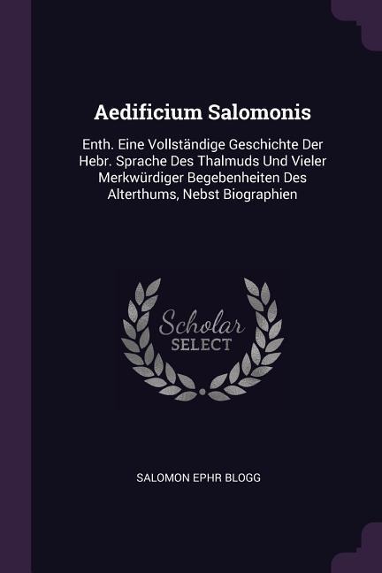 Aedificium Salomonis: Enth. Eine Vollständige Geschichte Der Hebr. Sprache Des Thalmuds Und Vieler Merkwürdiger Begebenheiten Des Alterthums, Nebst Biographien