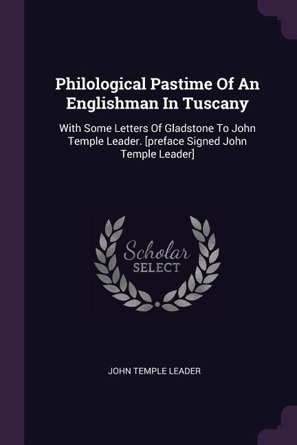 Philological Pastime Of An Englishman In Tuscany: With Some Letters Of Gladstone To John Temple Leader. [preface Signed John Temple Leader]
