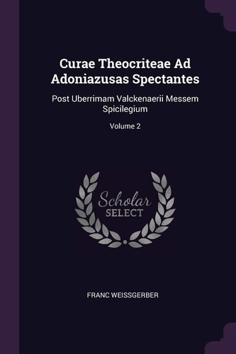 Curae Theocriteae Ad Adoniazusas Spectantes Post Uberrimam Valckenaerii Messem Spicilegium; Volume 2
