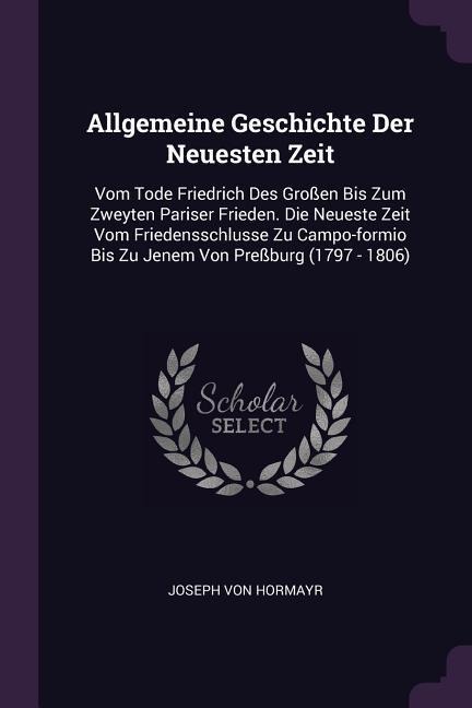 Allgemeine Geschichte Der Neuesten Zeit: Vom Tode Friedrich Des Großen Bis Zum Zweyten Pariser Frieden. Die Neueste Zeit Vom Friedensschlusse Zu Campo-formio Bis Zu Jenem Von Preßburg (1797 - 1806)
