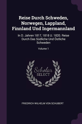 Reise Durch Schweden, Norwegen, Lappland, Finnland Und Ingermannland In D. Jahren 1817, 1818 U. 1820. Reise Durch Das Südliche Und Östliche Schweden; Volume 1