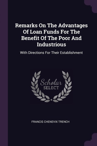 Remarks On The Advantages Of Loan Funds For The Benefit Of The Poor And Industrious With Directions For Their Establishment