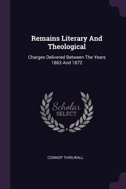 Remains Literary And Theological: Charges Delivered Between The Years 1863 And 1872