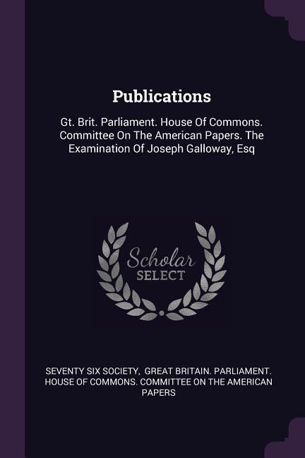 Publications: Gt. Brit. Parliament. House Of Commons. Committee On The American Papers. The Examination Of Joseph Galloway, Esq