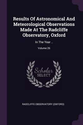 Results Of Astronomical And Meteorological Observations Made At The Radcliffe Observatory, Oxford: In The Year ..; Volume 26